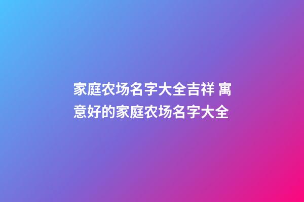家庭农场名字大全吉祥 寓意好的家庭农场名字大全